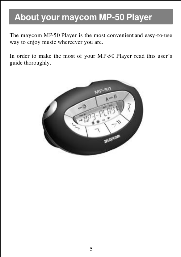  5 The maycom MP-50 Player is the most convenient and easy-to-use way to enjoy music whereever you are.  In order to make the most of your MP-50 Player  read this user´s guide thoroughly.                 About your maycom MP-50 Player 