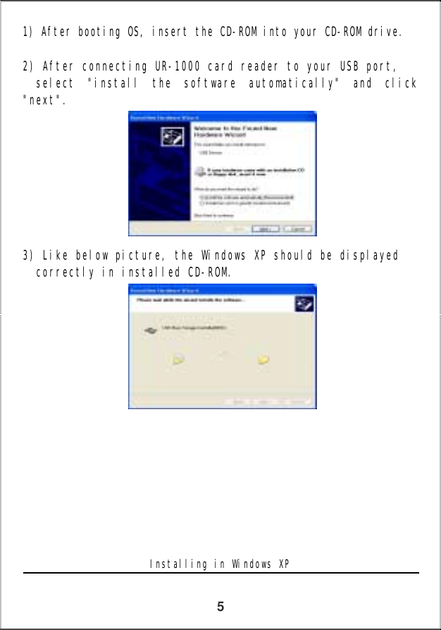   5 1) After booting OS, insert the CD-ROM into your CD-ROM drive.   2) After connecting UR-1000 card reader to your USB port,   select &quot;install the software automatically&quot; and click &quot;next&quot;.          3) Like below picture, the Windows XP should be displayed   correctly in installed CD-ROM.                  Installing in Windows XP  