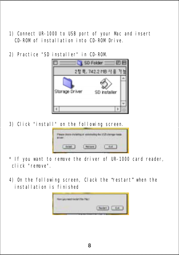   8    1) Connect UR-1000 to USB port of your Mac and insert   CD-ROM of installation into CD-ROM Drive.   2) Practice &quot;SD installer&quot; in CD-ROM.           3) Click &quot;install&quot; on the following screen.      * If you want to remove the driver of UR-1000 card reader,  click &quot;remove&quot;.   4) On the following screen, Clack the “restart” when the   installation is finished        