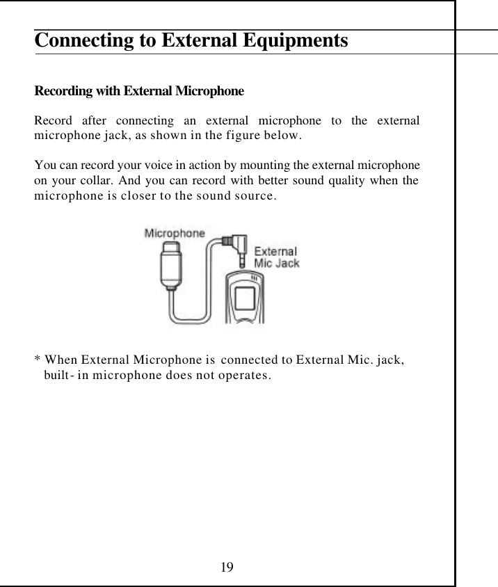  19 Connecting to External Equipments   Recording with External Microphone  Record after connecting an external microphone to the external microphone jack, as shown in the figure below.  You can record your voice in action by mounting the external microphone on your collar. And you can record with better sound quality when the microphone is closer to the sound source.           * When External Microphone is  connected to External Mic. jack,      built- in microphone does not operates.            