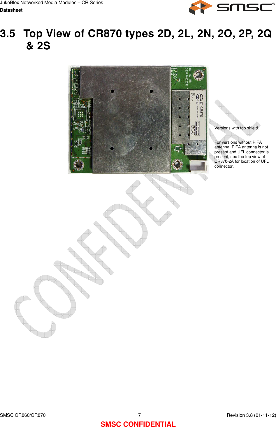 JukeBlox Networked Media Modules – CR Series Datasheet    SMSC CR860/CR870  7    Revision 3.8 (01-11-12) SMSC CONFIDENTIAL 3.5  Top View of CR870 types 2D, 2L, 2N, 2O, 2P, 2Q &amp; 2S      Versions with top shield.  For versions without PIFA antenna, PIFA antenna is not present and UFL connector is present, see the top view of CR870-2A for location of UFL connector. 