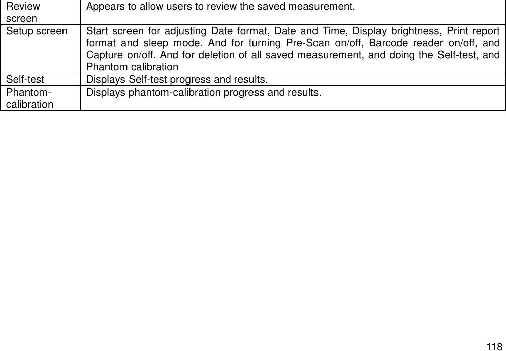   118 Review screen Appears to allow users to review the saved measurement. Setup screen Start screen for adjusting Date format, Date and Time, Display brightness, Print report format  and  sleep  mode.  And  for  turning  Pre-Scan  on/off,  Barcode  reader  on/off,  and Capture on/off. And for deletion of all saved measurement, and doing the Self-test, and Phantom calibration Self-test Displays Self-test progress and results.   Phantom-calibration Displays phantom-calibration progress and results.    