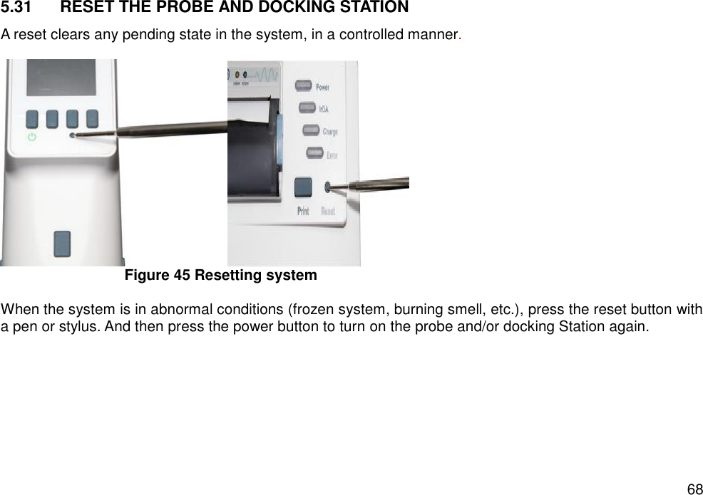   68 5.31  RESET THE PROBE AND DOCKING STATION A reset clears any pending state in the system, in a controlled manner.   Figure 45 Resetting system  When the system is in abnormal conditions (frozen system, burning smell, etc.), press the reset button with a pen or stylus. And then press the power button to turn on the probe and/or docking Station again.      