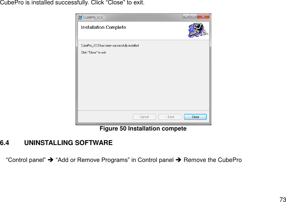   73 CubePro is installed successfully. Click “Close” to exit.   Figure 50 Installation compete  6.4  UNINSTALLING SOFTWARE  “Control panel”  “Add or Remove Programs” in Control panel  Remove the CubePro    