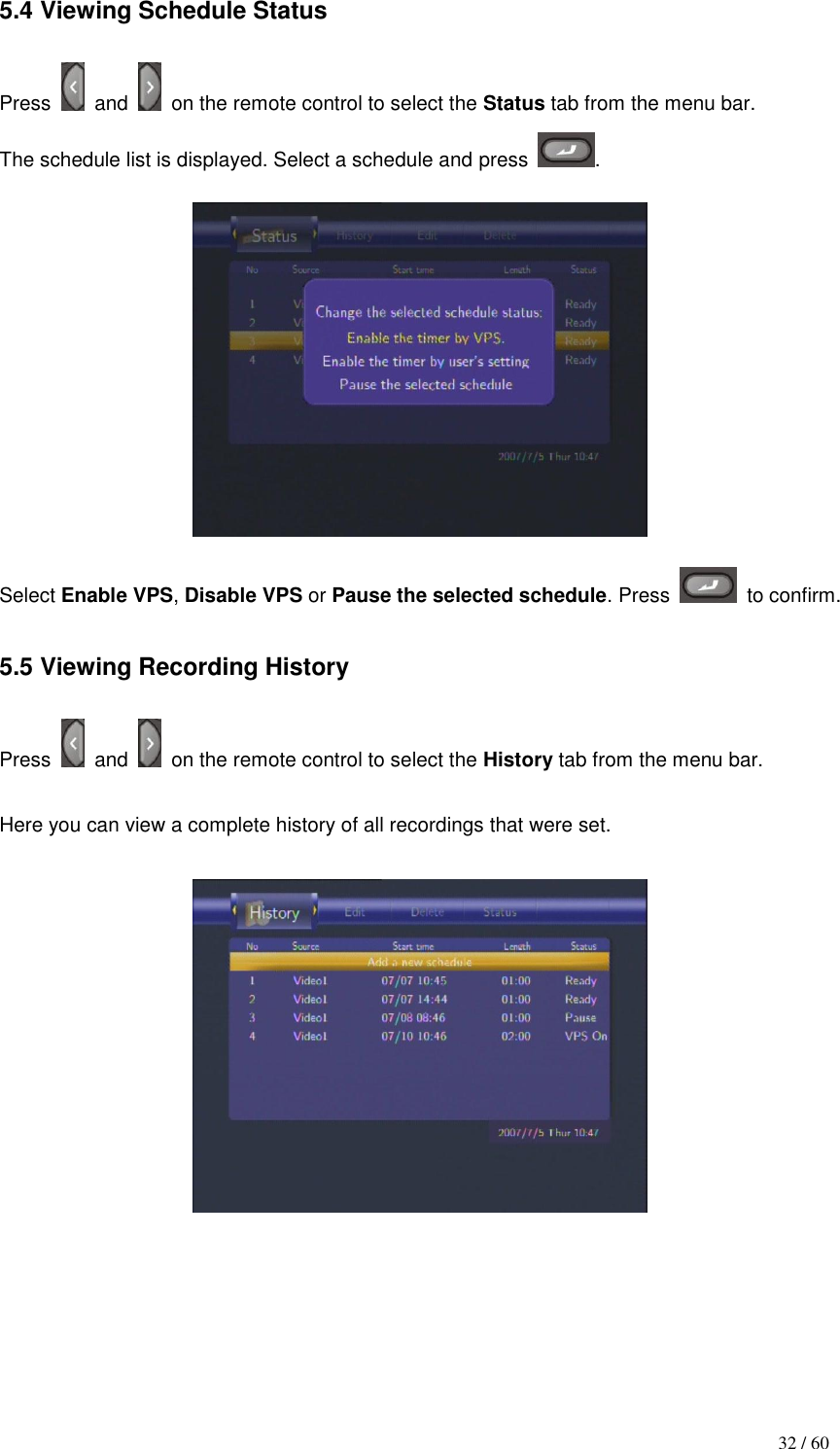                                           32 / 60 5.4 Viewing Schedule Status    Press    and    on the remote control to select the Status tab from the menu bar. The schedule list is displayed. Select a schedule and press  .  Select Enable VPS, Disable VPS or Pause the selected schedule. Press    to confirm.  5.5 Viewing Recording History  Press    and    on the remote control to select the History tab from the menu bar.  Here you can view a complete history of all recordings that were set.        