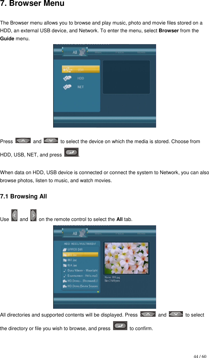                                           44 / 60 7. Browser Menu  The Browser menu allows you to browse and play music, photo and movie files stored on a HDD, an external USB device, and Network. To enter the menu, select Browser from the Guide menu.   Press    and    to select the device on which the media is stored. Choose from HDD, USB, NET, and press .  When data on HDD, USB device is connected or connect the system to Network, you can also browse photos, listen to music, and watch movies.  7.1 Browsing All  Use    and    on the remote control to select the All tab.  All directories and supported contents will be displayed. Press    and    to select the directory or file you wish to browse, and press    to confirm.  