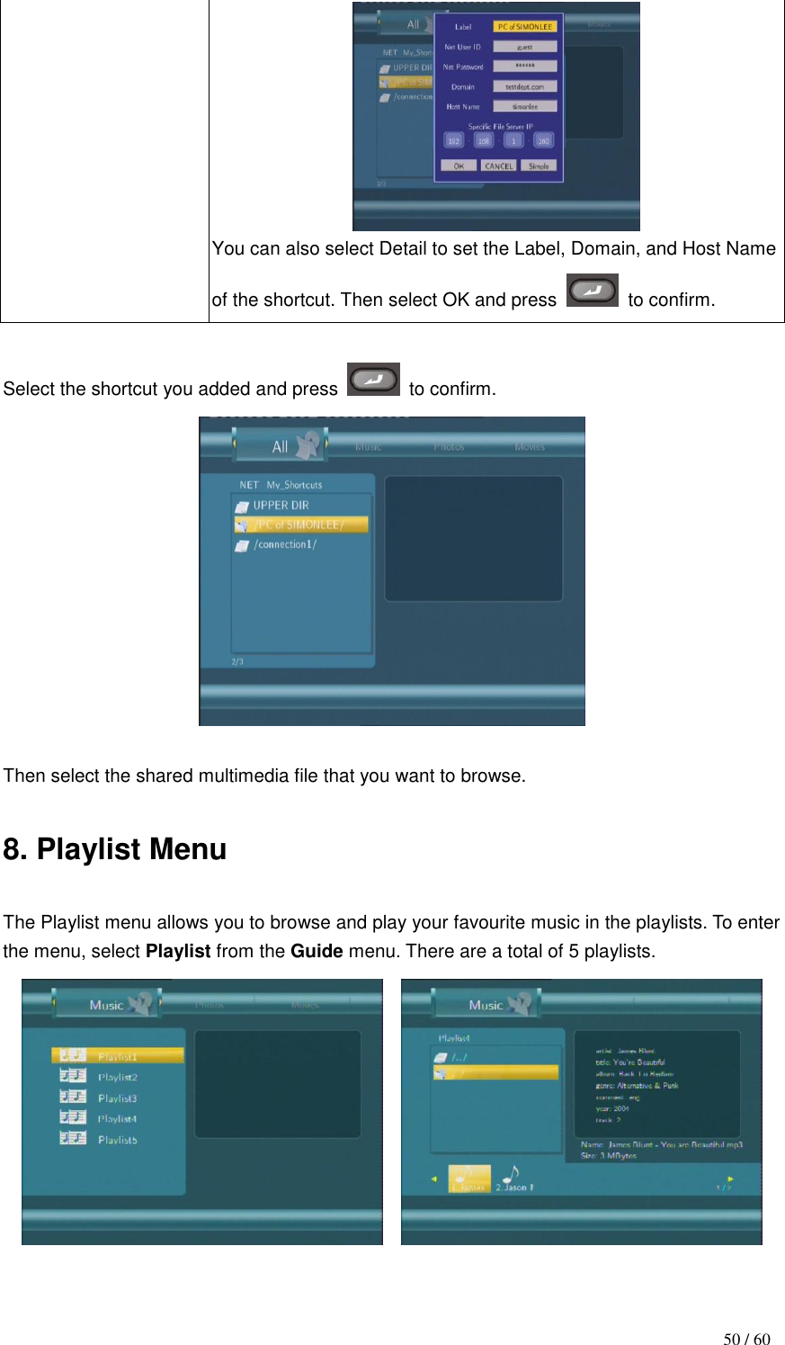                                           50 / 60  You can also select Detail to set the Label, Domain, and Host Name of the shortcut. Then select OK and press    to confirm.  Select the shortcut you added and press    to confirm.   Then select the shared multimedia file that you want to browse.  8. Playlist Menu  The Playlist menu allows you to browse and play your favourite music in the playlists. To enter the menu, select Playlist from the Guide menu. There are a total of 5 playlists.        