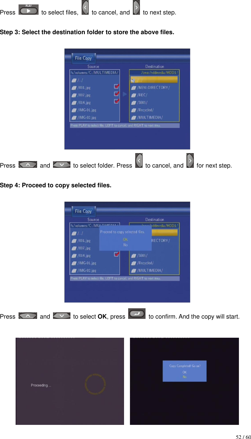                                           52 / 60 Press    to select files,   to cancel, and    to next step.    Step 3: Select the destination folder to store the above files.   Press    and    to select folder. Press    to cancel, and    for next step.    Step 4: Proceed to copy selected files.   Press    and    to select OK, press    to confirm. And the copy will start.      