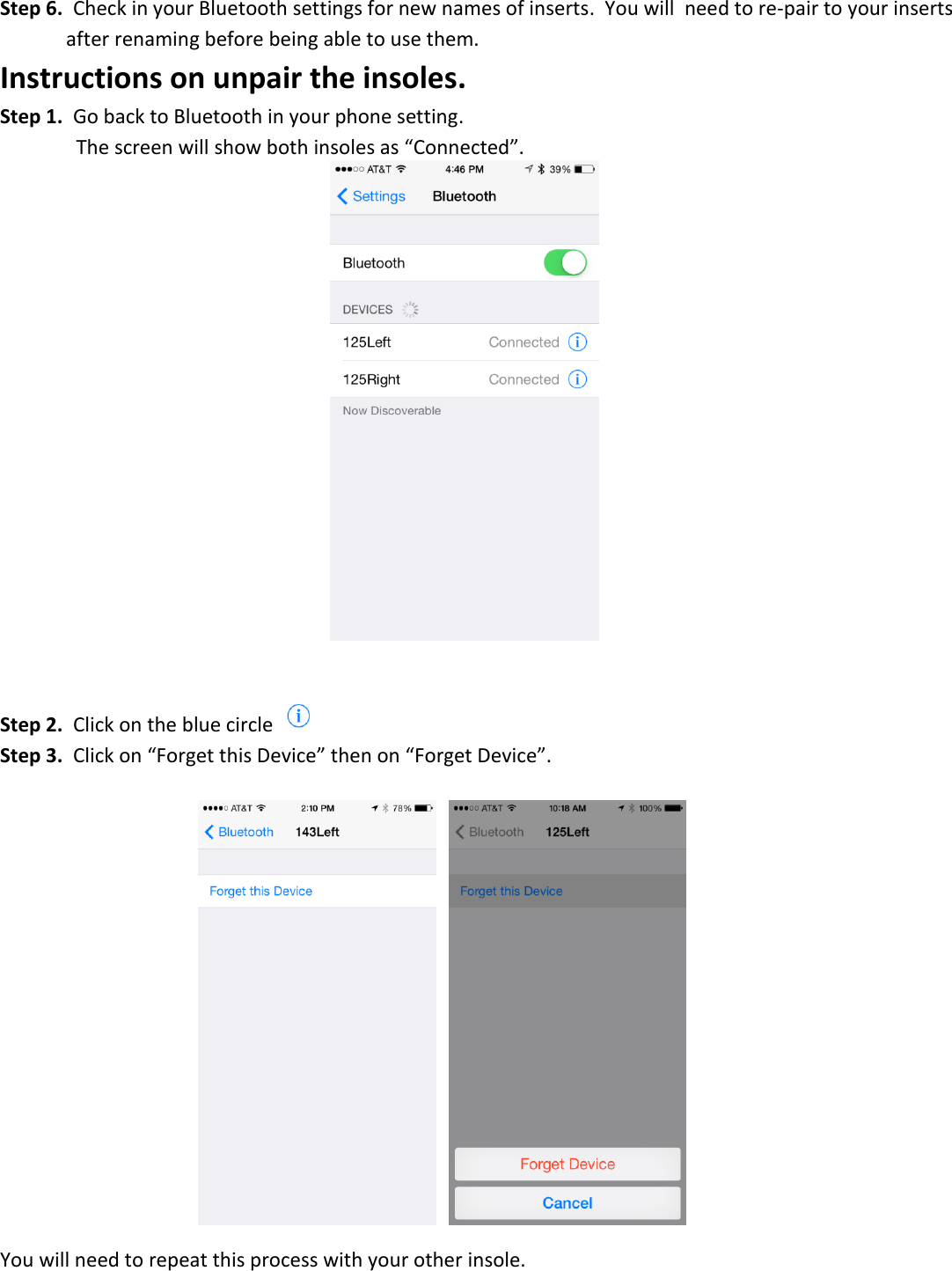 Step 6.  Check in your Bluetooth settings for new names of inserts.  You will  need to re-pair to your inserts   after renaming before being able to use them. Instructions on unpair the insoles.  Step 1.  Go back to Bluetooth in your phone setting.    The screen will show both insoles as &ldquo;Connected&rdquo;.         Step 2.  Click on the blue circle   Step 3.  Click on &ldquo;Forget this Device&rdquo; then on &ldquo;Forget Device&rdquo;.       You will need to repeat this process with your other insole. 