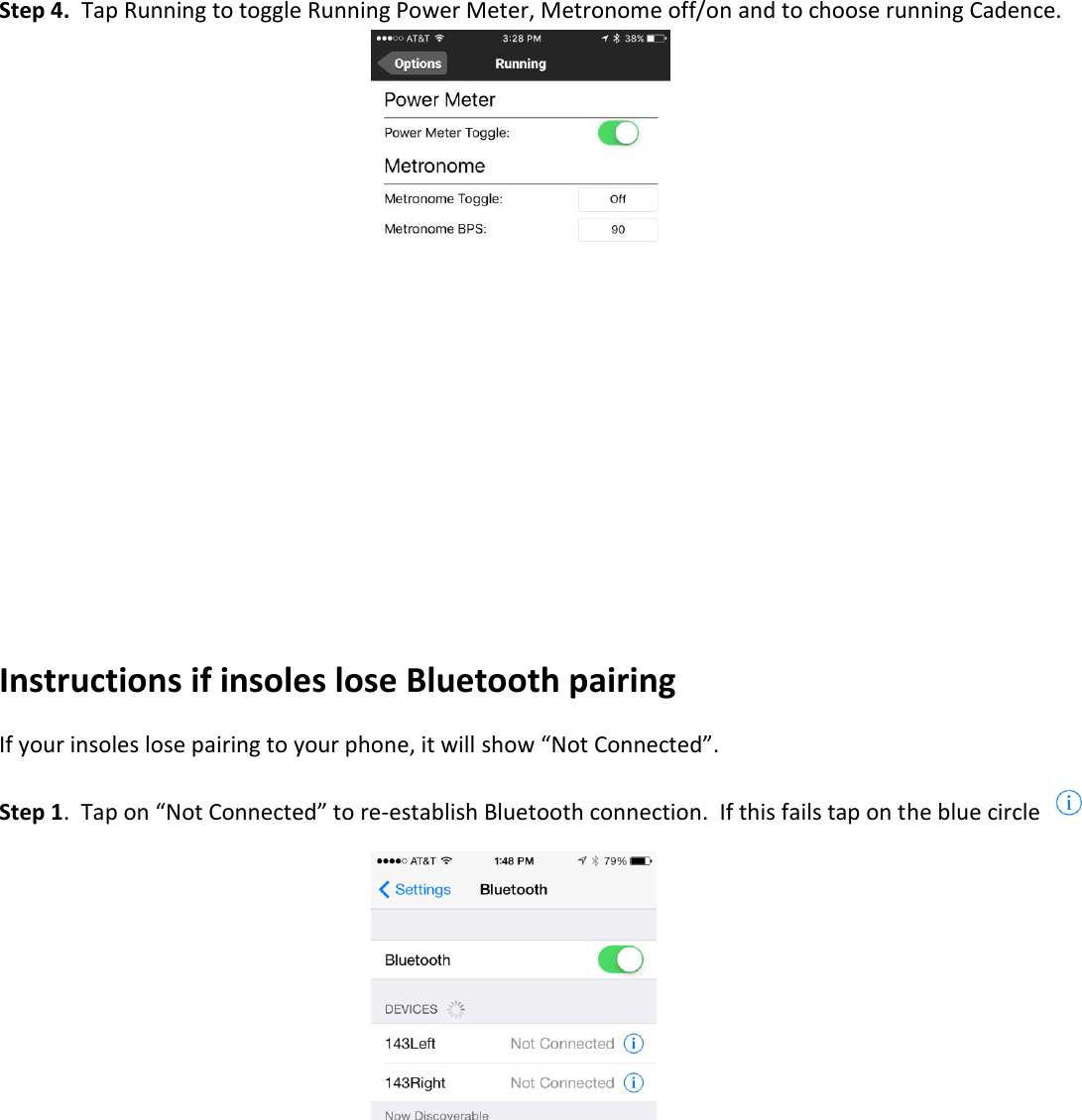 Step 4.  Tap Running to toggle Running Power Meter, Metronome off/on and to choose running Cadence.             Instructions if insoles lose Bluetooth pairing If your insoles lose pairing to your phone, it will show &ldquo;Not Connected&rdquo;.   Step 1.  Tap on &ldquo;Not Connected&rdquo; to re-establish Bluetooth connection.  If this fails tap on the blue circle       