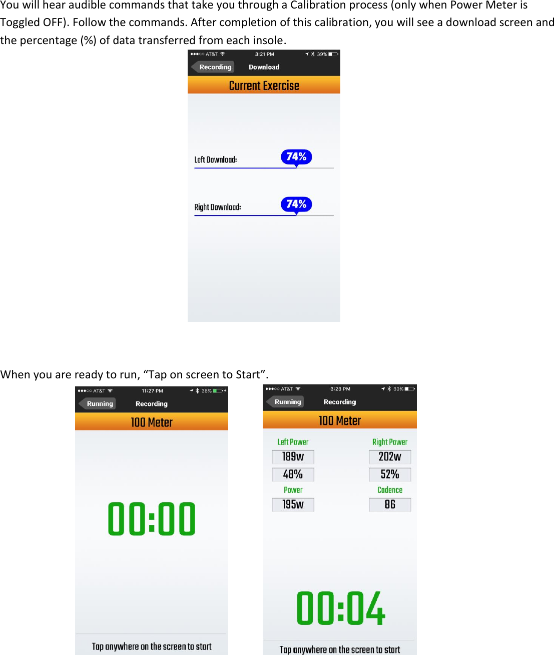 You will hear audible commands that take you through a Calibration process (only when Power Meter is Toggled OFF). Follow the commands. After completion of this calibration, you will see a download screen and the percentage (%) of data transferred from each insole.           When you are ready to run, &ldquo;Tap on screen to Start&rdquo;.           