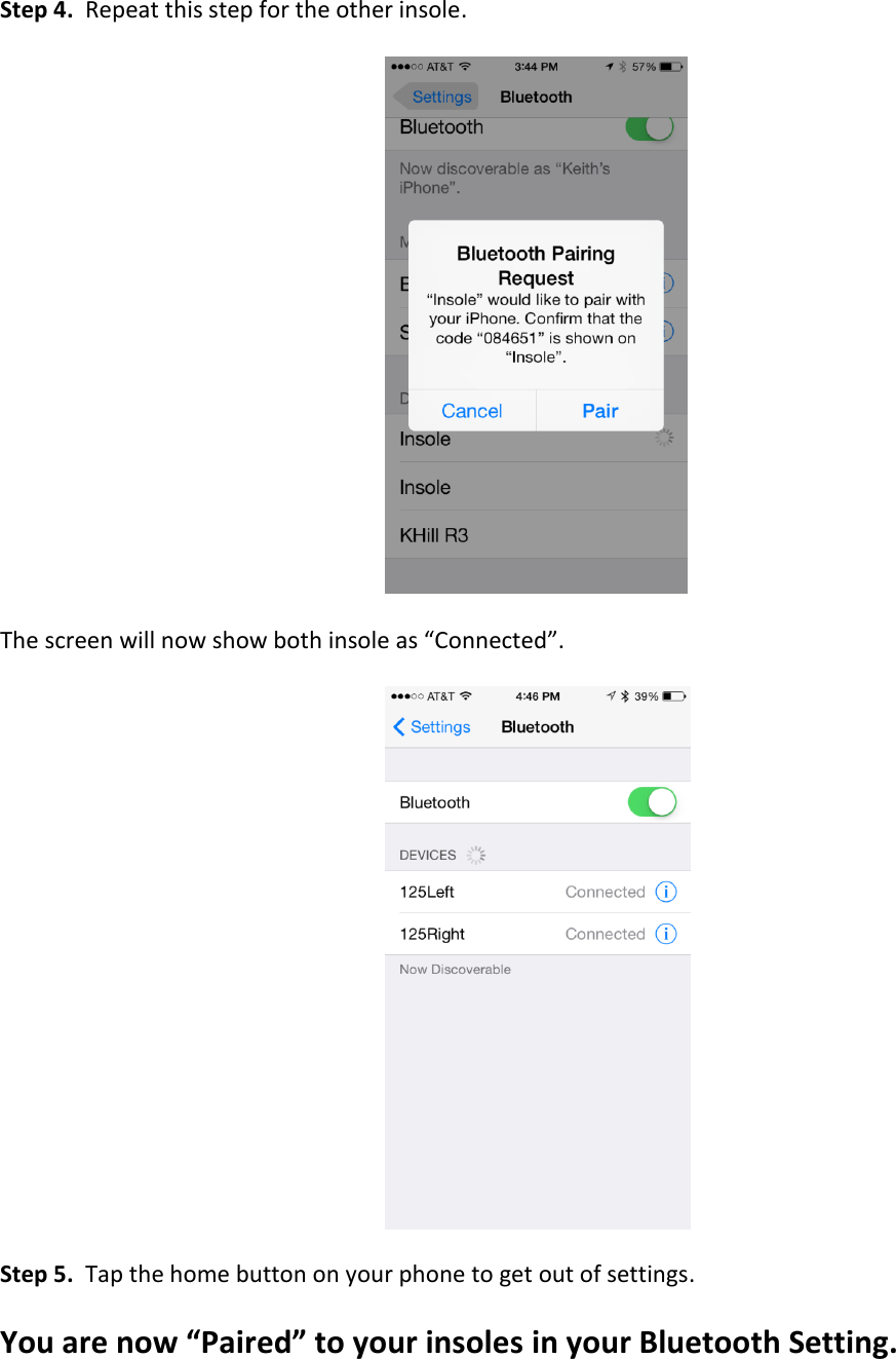 Step 4.  Repeat this step for the other insole.      The screen will now show both insole as &ldquo;Connected&rdquo;.         Step 5.  Tap the home button on your phone to get out of settings.  You are now &ldquo;Paired&rdquo; to your insoles in your Bluetooth Setting.     