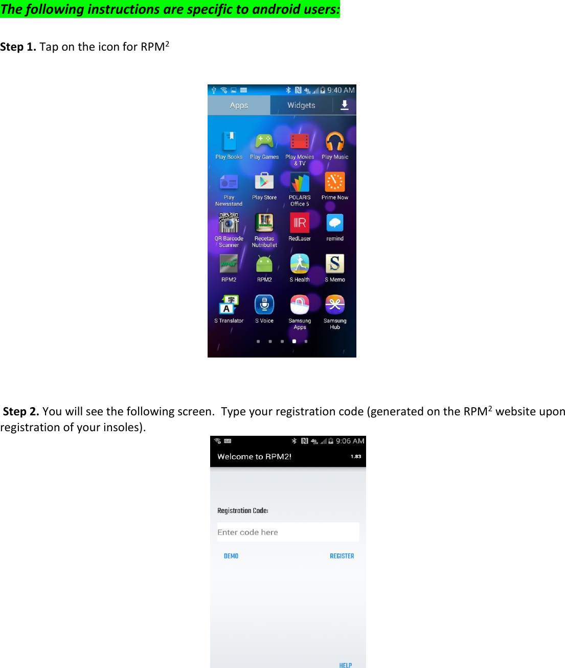  The following instructions are specific to android users:  Step 1. Tap on the icon for RPM2               Step 2. You will see the following screen.  Type your registration code (generated on the RPM2 website upon registration of your insoles).      