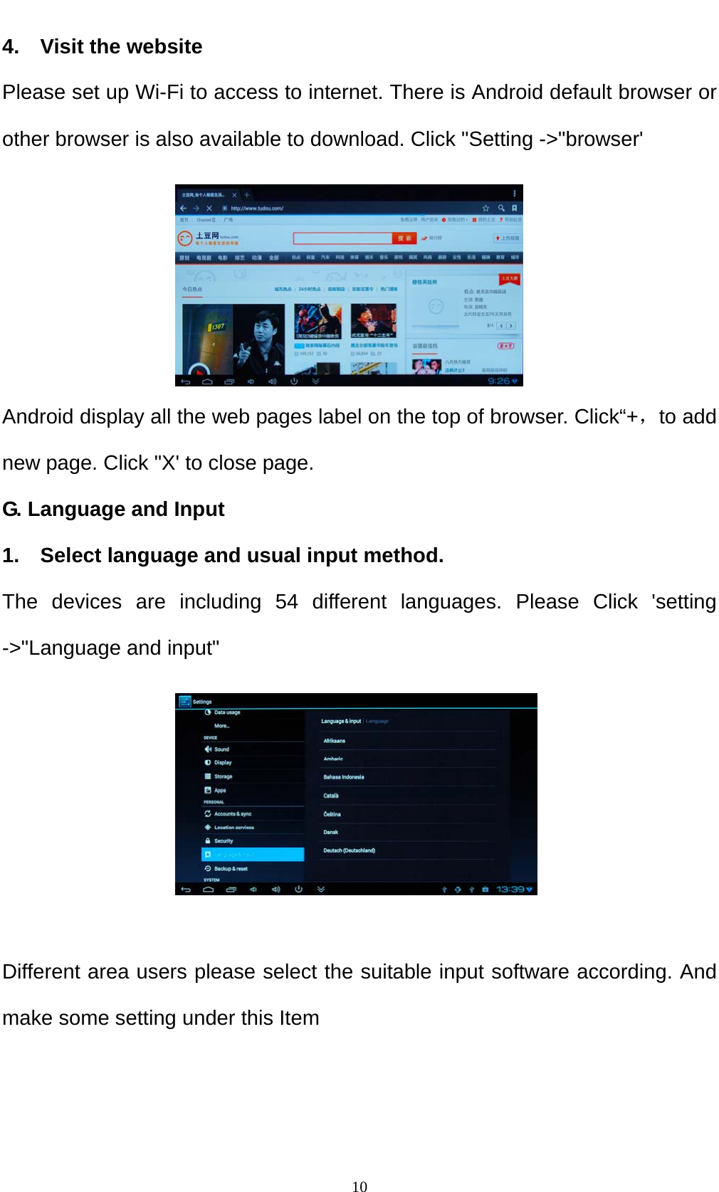    104.  Visit the website Please set up Wi-Fi to access to internet. There is Android default browser or other browser is also available to download. Click "Setting ->"browser'      Android display all the web pages label on the top of browser. Click&ldquo;+，to add new page. Click "X' to close page. G. Language and Input 1.  Select language and usual input method. The devices are including 54 different languages. Please Click 'setting ->"Language and input"       Different area users please select the suitable input software according. And make some setting under this Item 