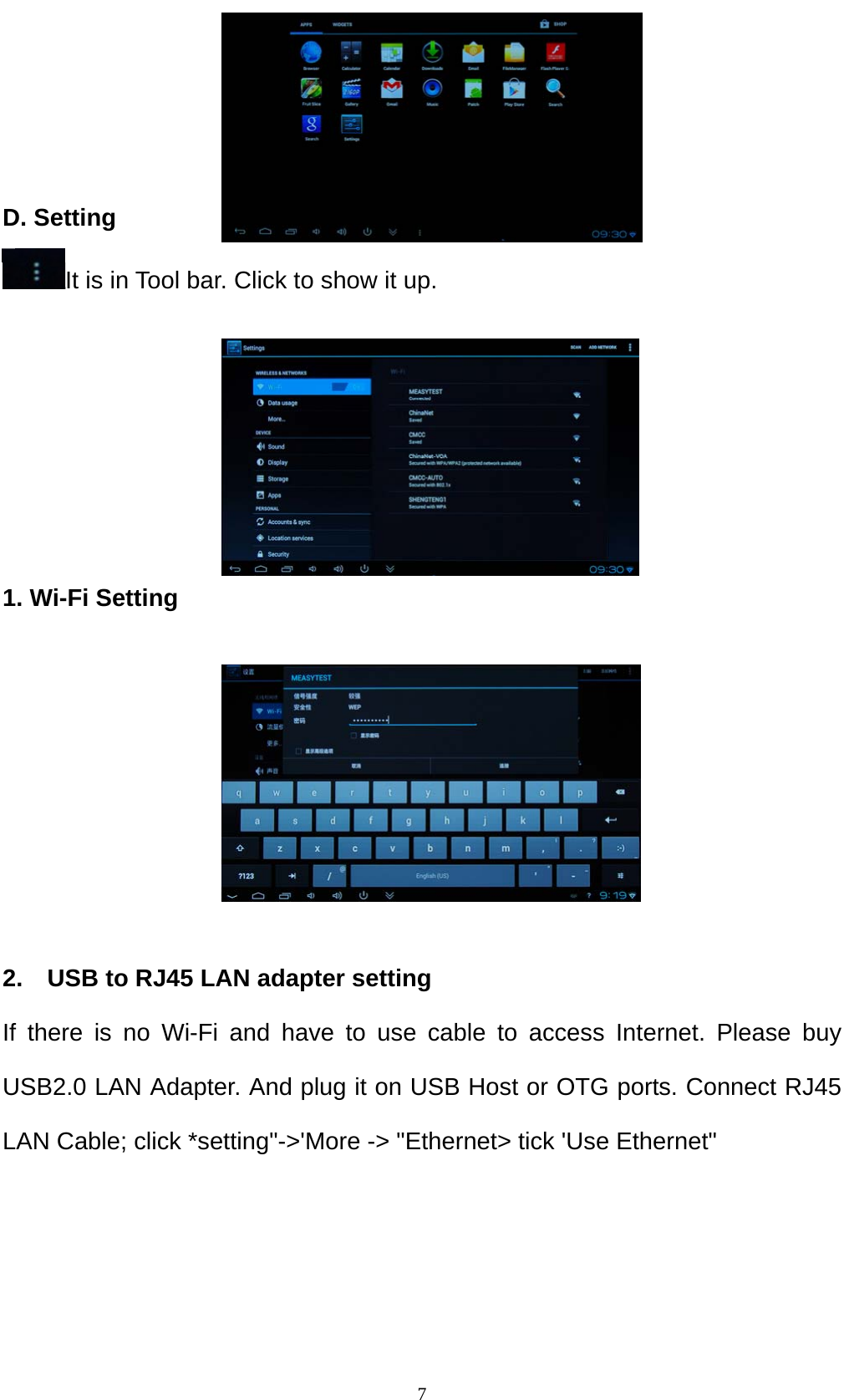    7   D. Setting It is in Tool bar. Click to show it up.      1. Wi-Fi Setting                      2.    USB to RJ45 LAN adapter setting If there is no Wi-Fi and have to use cable to access Internet. Please buy USB2.0 LAN Adapter. And plug it on USB Host or OTG ports. Connect RJ45 LAN Cable; click *setting"->'More -> "Ethernet> tick 'Use Ethernet"    