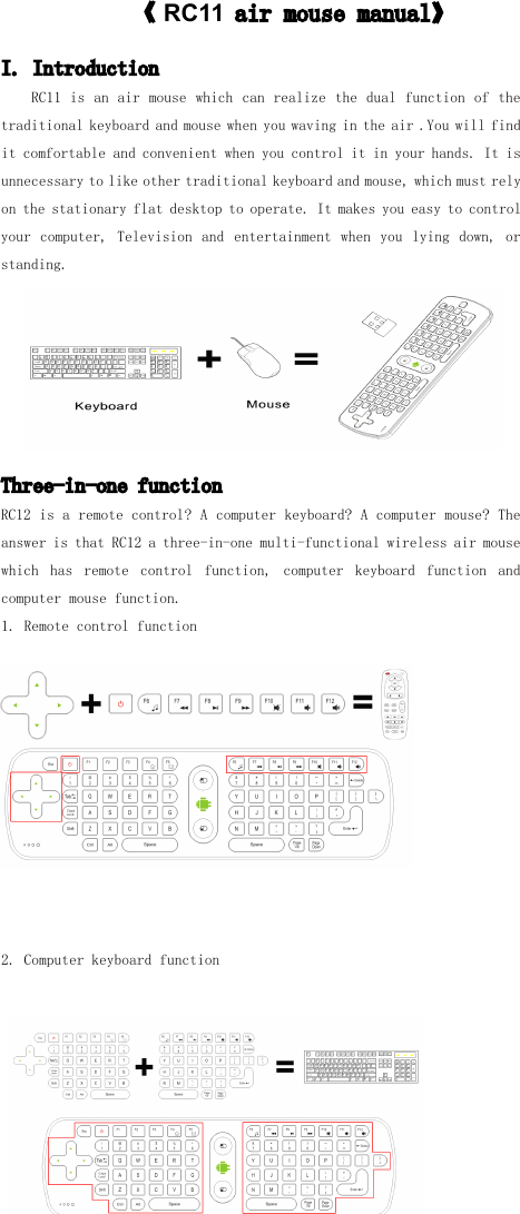 《RC11airmousemanual》I.IntroductionRC11isanairmousewhichcanrealizethedualfunctionofthetraditionalkeyboardandmousewhenyouwavingintheair.Youwillfinditcomfortableandconvenientwhenyoucontrolitinyourhands.Itisunnecessarytolikeothertraditionalkeyboardandmouse,whichmustrelyonthestationaryflatdesktoptooperate.Itmakesyoueasytocontrolyourcomputer,Televisionandentertainmentwhenyoulyingdown,orstanding.Three-in-onefunctionRC12isaremotecontrol?Acomputerkeyboard?Acomputermouse?TheansweristhatRC12athree-in-onemulti-functionalwirelessairmousewhichhasremotecontrolfunction,computerkeyboardfunctionandcomputermousefunction.1.Remotecontrolfunction2.Computerkeyboardfunction