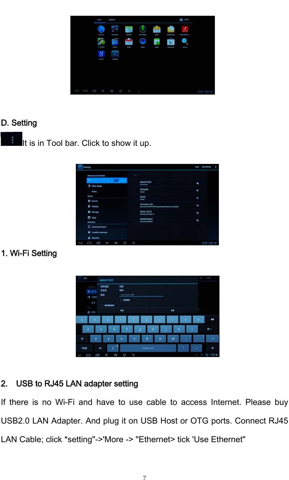    7     D. Setting It is in Tool bar. Click to show it up.      1. Wi-Fi Setting                      2.    USB to RJ45 LAN adapter setting If there is no Wi-Fi and have to use cable to access Internet. Please buy USB2.0 LAN Adapter. And plug it on USB Host or OTG ports. Connect RJ45 LAN Cable; click *setting"->'More -> "Ethernet> tick 'Use Ethernet" 