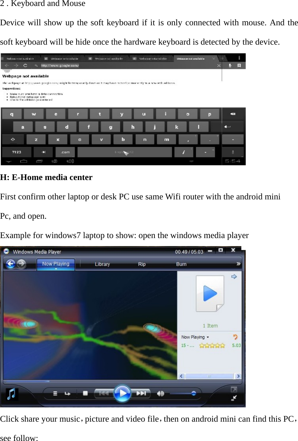 2 . Keyboard and Mouse Device will show up the soft keyboard if it is only connected with mouse. And the soft keyboard will be hide once the hardware keyboard is detected by the device.  H: E-Home media center First confirm other laptop or desk PC use same Wifi router with the android mini Pc, and open. Example for windows7 laptop to show: open the windows media player  Click share your music，picture and video file，then on android mini can find this PC，see follow: 