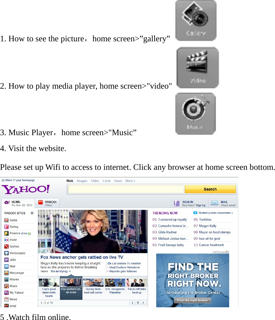 1. How to see the picture，home screen>&rdquo;gallery&rdquo;   2. How to play media player, home screen>"video"   3. Music Player，home screen>"Music&rdquo;           4. Visit the website. Please set up Wifi to access to internet. Click any browser at home screen bottom.  5 .Watch film online. 