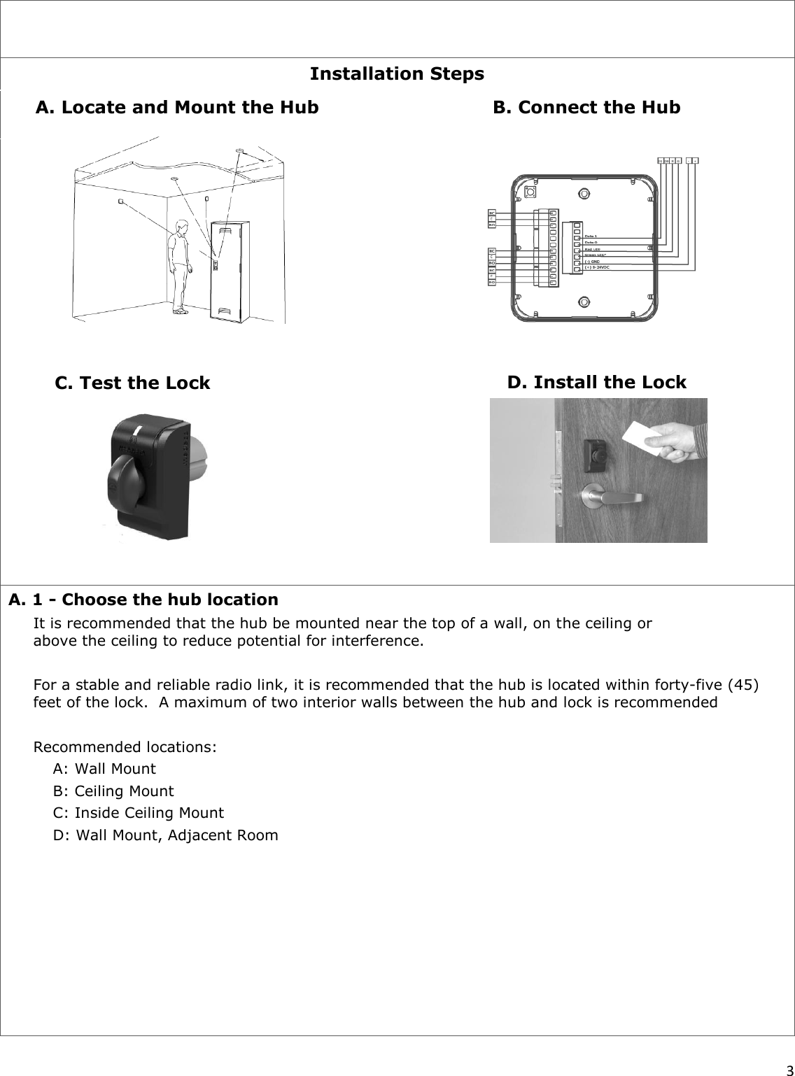  3    Installation Steps                      A. 1 - Choose the hub location It is recommended that the hub be mounted near the top of a wall, on the ceiling or above the ceiling to reduce potential for interference.  For a stable and reliable radio link, it is recommended that the hub is located within forty-five (45) feet of the lock.  A maximum of two interior walls between the hub and lock is recommended  Recommended locations: A: Wall Mount B: Ceiling Mount C: Inside Ceiling Mount D: Wall Mount, Adjacent Room        C. Test the Lock A. Locate and Mount the Hub B. Connect the Hub D. Install the Lock 