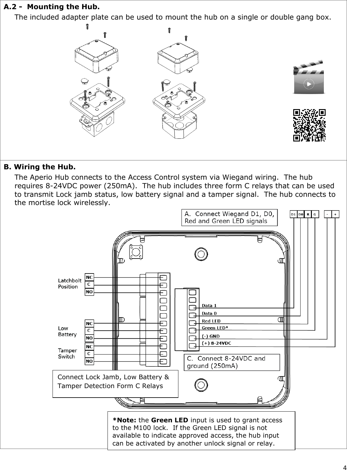  4  A.2 -  Mounting the Hub. The included adapter plate can be used to mount the hub on a single or double gang box.               B. Wiring the Hub. The Aperio Hub connects to the Access Control system via Wiegand wiring.  The hub requires 8-24VDC power (250mA).  The hub includes three form C relays that can be used to transmit Lock jamb status, low battery signal and a tamper signal.  The hub connects to the mortise lock wirelessly.                        *Note: the Green LED input is used to grant access to the M100 lock.  If the Green LED signal is not available to indicate approved access, the hub input can be activated by another unlock signal or relay.  Connect Lock Jamb, Low Battery &amp; Tamper Detection Form C Relays 