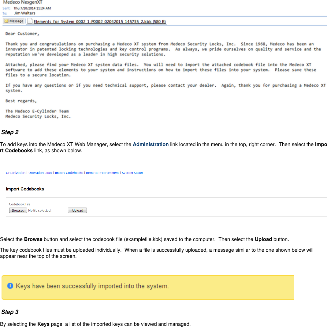 Step 2To add keys into the Medeco XT Web Manager, select the   link located in the menu in the top, right corner.  Then select the Administration Impolink, as shown below.rt Codebooks  Select the   button and select the codebook file (examplefile.kbk) saved to the computer.  Then select the  button.Browse Upload The key codebook files must be uploaded individually.  When a file is successfully uploaded, a message similar to the one shown below willappear near the top of the screen. Step 3By selecting the  page, a list of the imported keys can be viewed and managed.Keys 