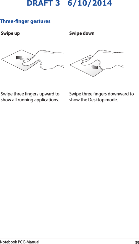 Notebook PC E-Manual39DRAFT 3   6/10/2014Three-nger gesturesSwipe up Swipe downSwipe three ngers upward to show all running applications.Swipe three ngers downward to show the Desktop mode.
