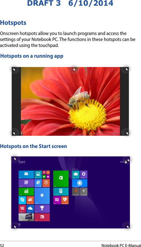 52Notebook PC E-ManualDRAFT 3   6/10/2014HotspotsOnscreen hotspots allow you to launch programs and access the settings of your Notebook PC. The functions in these hotspots can be activated using the touchpad.Hotspots on a running appHotspots on the Start screen