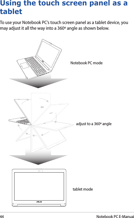 44Notebook PC E-ManualUsing the touch screen panel as a tabletTo use your Notebook PC’s touch screen panel as a tablet device, you may adjust it all the way into a 360º angle as shown below.Notebook PC modeadjust to a 360º angletablet mode