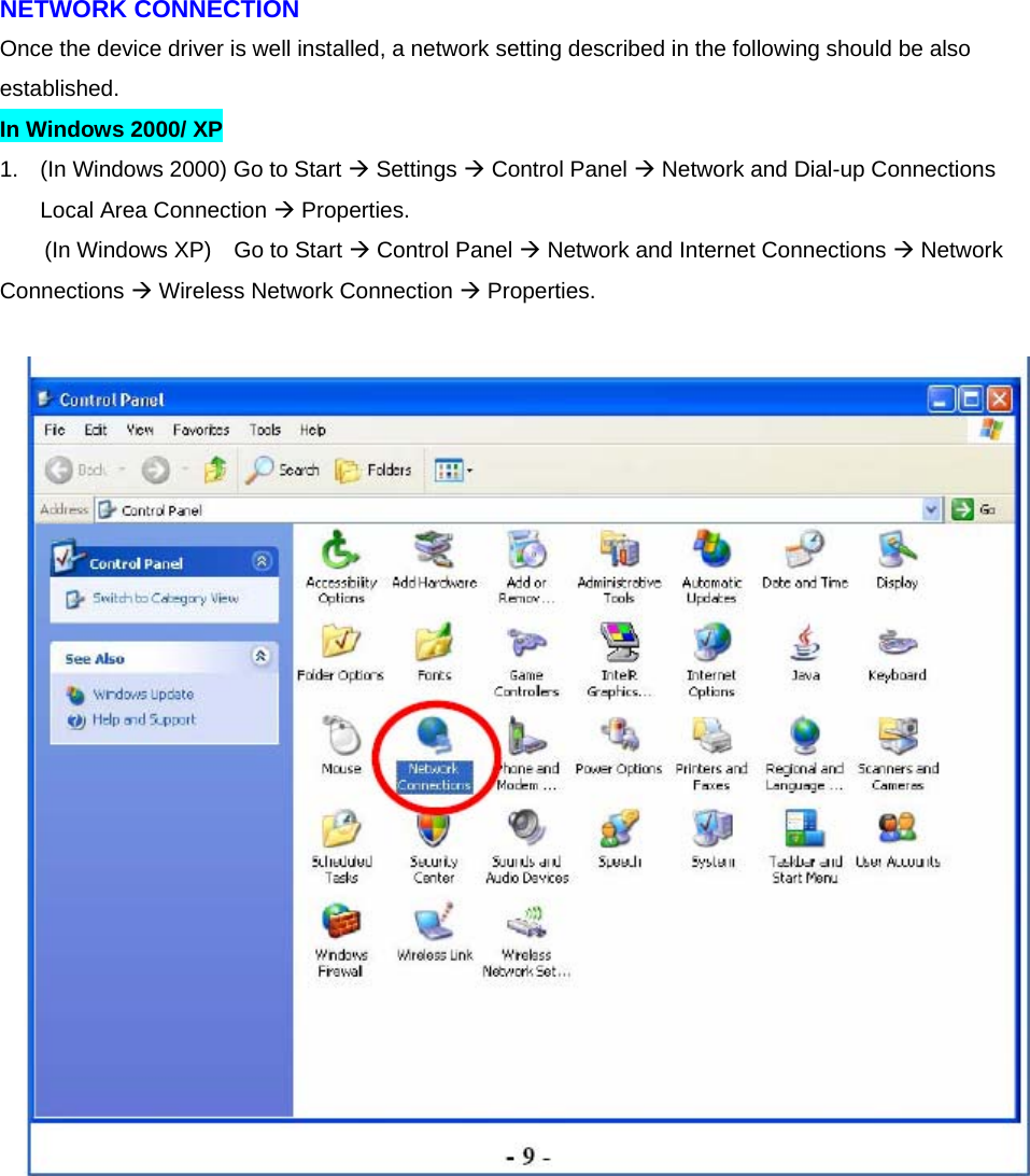 NETWORK CONNECTION   Once the device driver is well installed, a network setting described in the following should be also established.   In Windows 2000/ XP   1.  (In Windows 2000) Go to Start Æ Settings Æ Control Panel Æ Network and Dial-up Connections   Local Area Connection Æ Properties.     (In Windows XP)  Go to Start Æ Control Panel Æ Network and Internet Connections Æ Network Connections Æ Wireless Network Connection Æ Properties.   