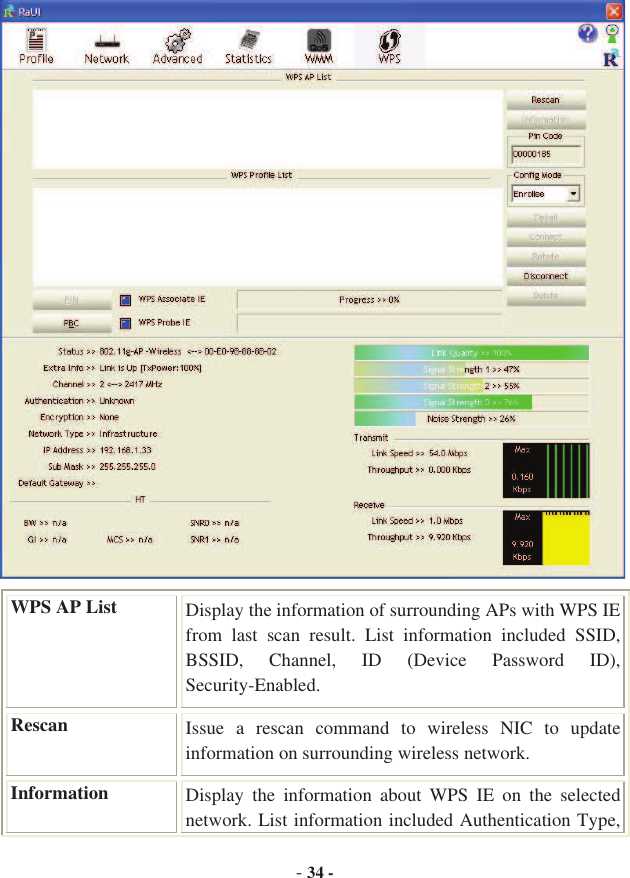 -34 -WPS AP List  Display the information of surrounding APs with WPS IE from  last  scan  result.  List  information  included  SSID, BSSID,  Channel,  ID  (Device  Password  ID), Security-Enabled. Rescan Issue  a  rescan  command  to  wireless  NIC  to  update information on surrounding wireless network. Information  Display  the  information  about  WPS  IE  on  the  selected network. List information included Authentication Type, 