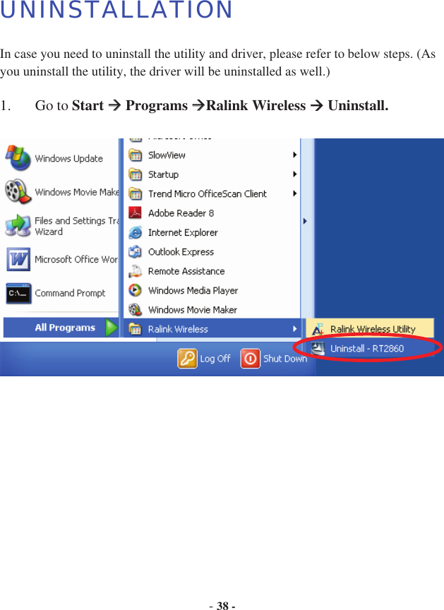 -38 -UNINSTALLATIONIn case you need to uninstall the utility and driver, please refer to below steps. (As you uninstall the utility, the driver will be uninstalled as well.) 1. Go to Start   Programs  Ralink Wireless   Uninstall.