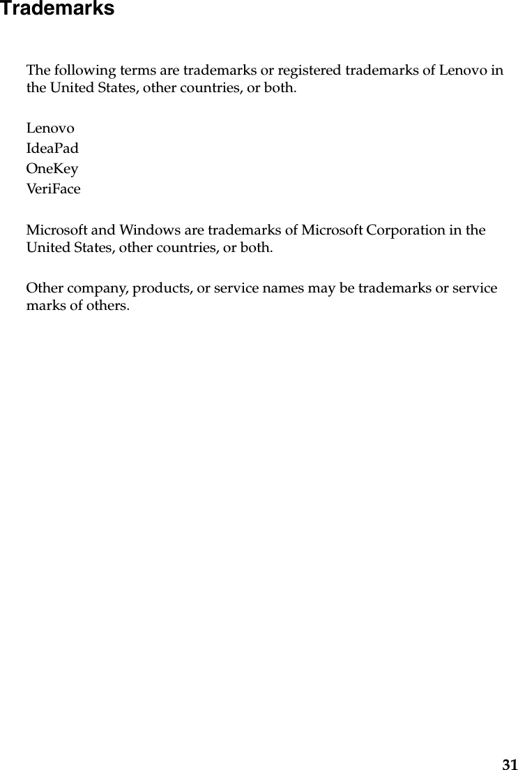 31TrademarksThe following terms are trademarks or registered trademarks of Lenovo in the United States, other countries, or both.LenovoIdeaPadOneKeyVeri Fac eMicrosoft and Windows are trademarks of Microsoft Corporation in the United States, other countries, or both.Other company, products, or service names may be trademarks or service marks of others.
