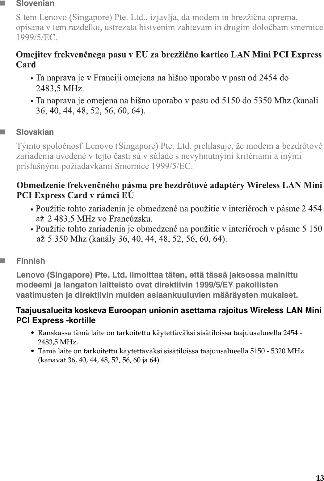 13SlovenianSlovakianFinnishLenovo (Singapore) Pte. Ltd. ilmoittaa täten, että tässä jaksossa mainittu modeemi ja langaton laitteisto ovat direktiivin 1999/5/EY pakollisten vaatimusten ja direktiivin muiden asiaankuuluvien määräysten mukaiset.Taajuusalueita koskeva Euroopan unionin asettama rajoitus Wireless LAN Mini PCI Express -kortille• Ranskassa tämä laite on tarkoitettu käytettäväksi sisätiloissa taajuusalueella 2454 - 2483,5 MHz.• Tämä laite on tarkoitettu käytettäväksi sisätiloissa taajuusalueella 5150 - 5320 MHz (kanavat 36, 40, 44, 48, 52, 56, 60 ja 64).