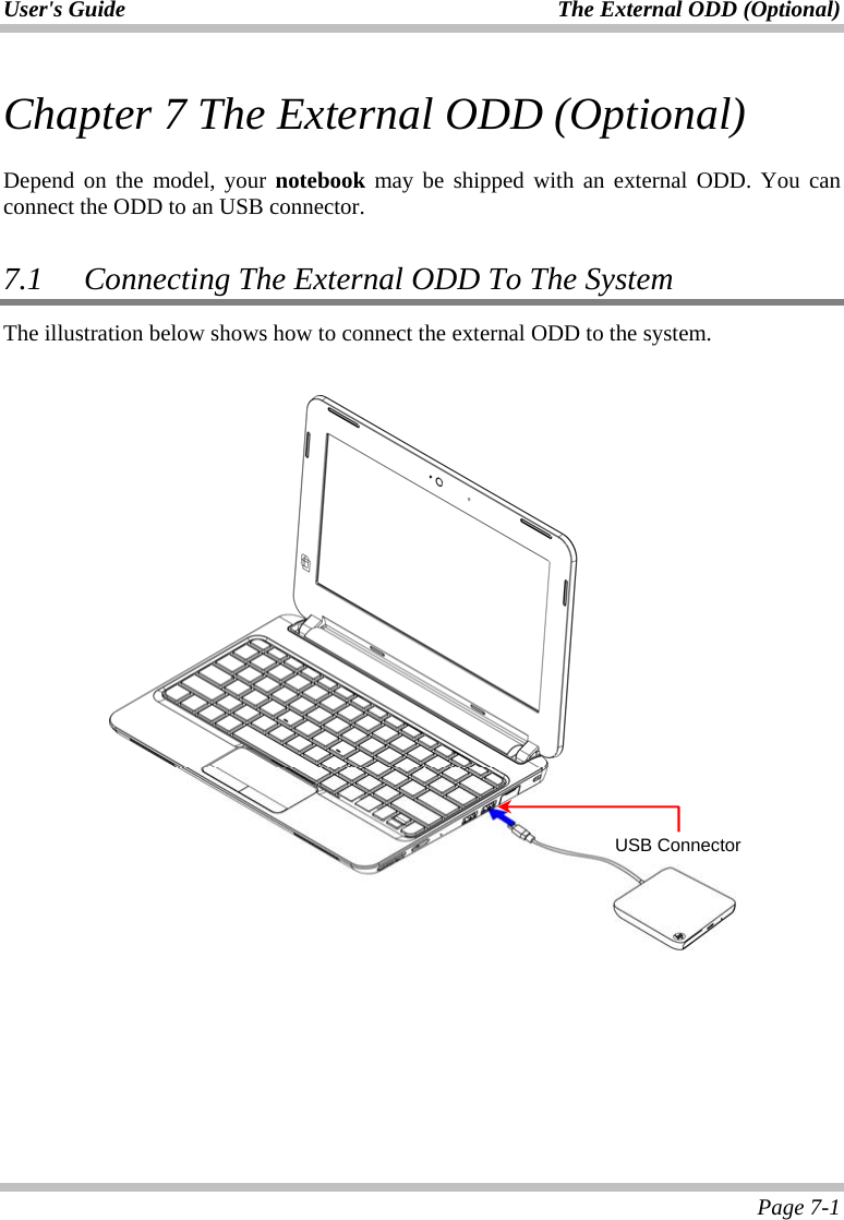 User&apos;s Guide The External ODD (Optional)  Page 7-1 Chapter 7 The External ODD (Optional)  Depend on the model, your notebook may be shipped with an external ODD. You can connect the ODD to an USB connector.  7.1  Connecting The External ODD To The System The illustration below shows how to connect the external ODD to the system.     USB Connector 