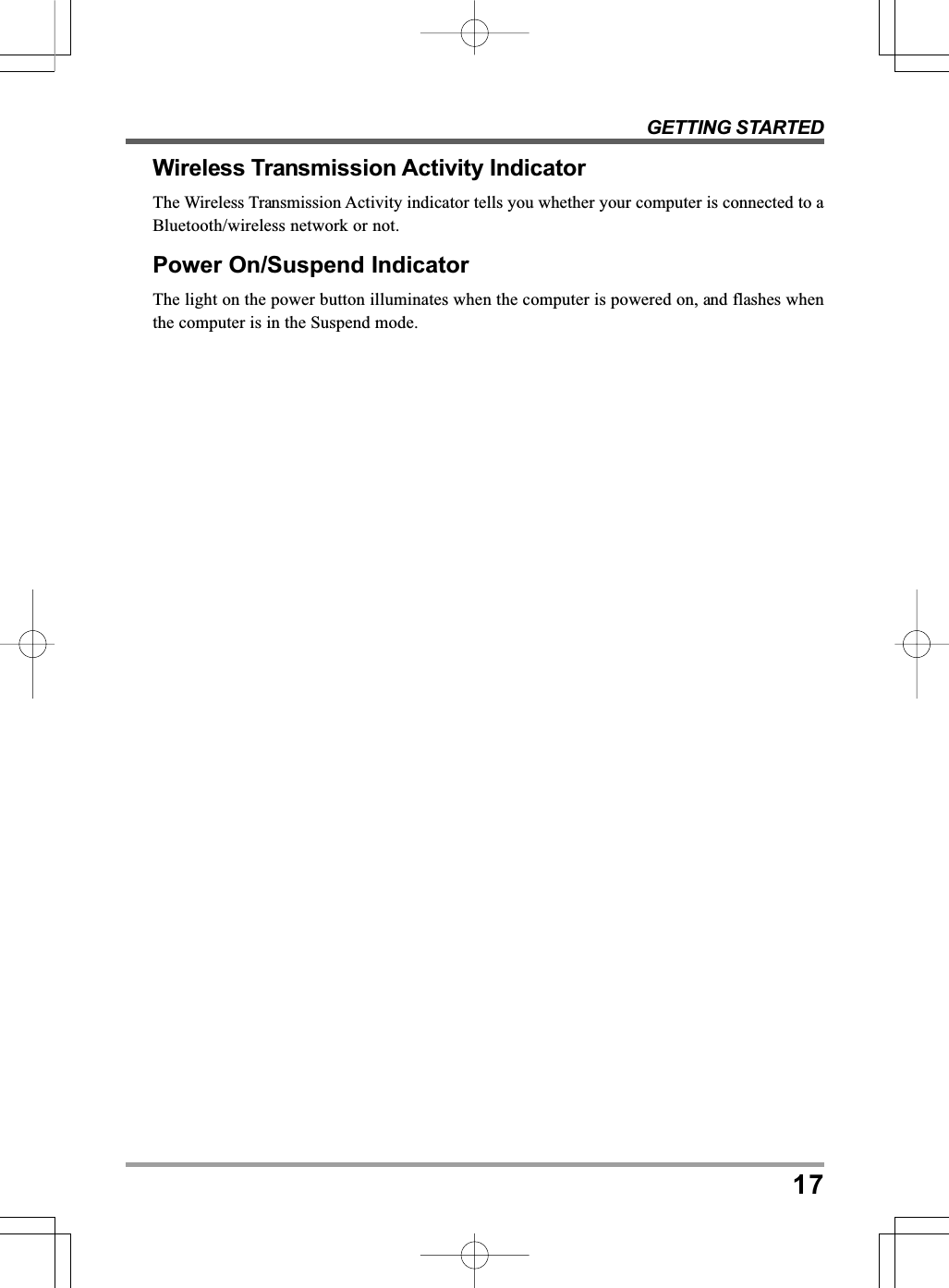 GETTING STARTED17Wireless Transmission Activity IndicatorThe Wireless Transmission Activity indicator tells you whether your computer is connected to aBluetooth/wireless network or not.Power On/Suspend IndicatorThe light on the power button illuminates when the computer is powered on, and flashes whenthe computer is in the Suspend mode.