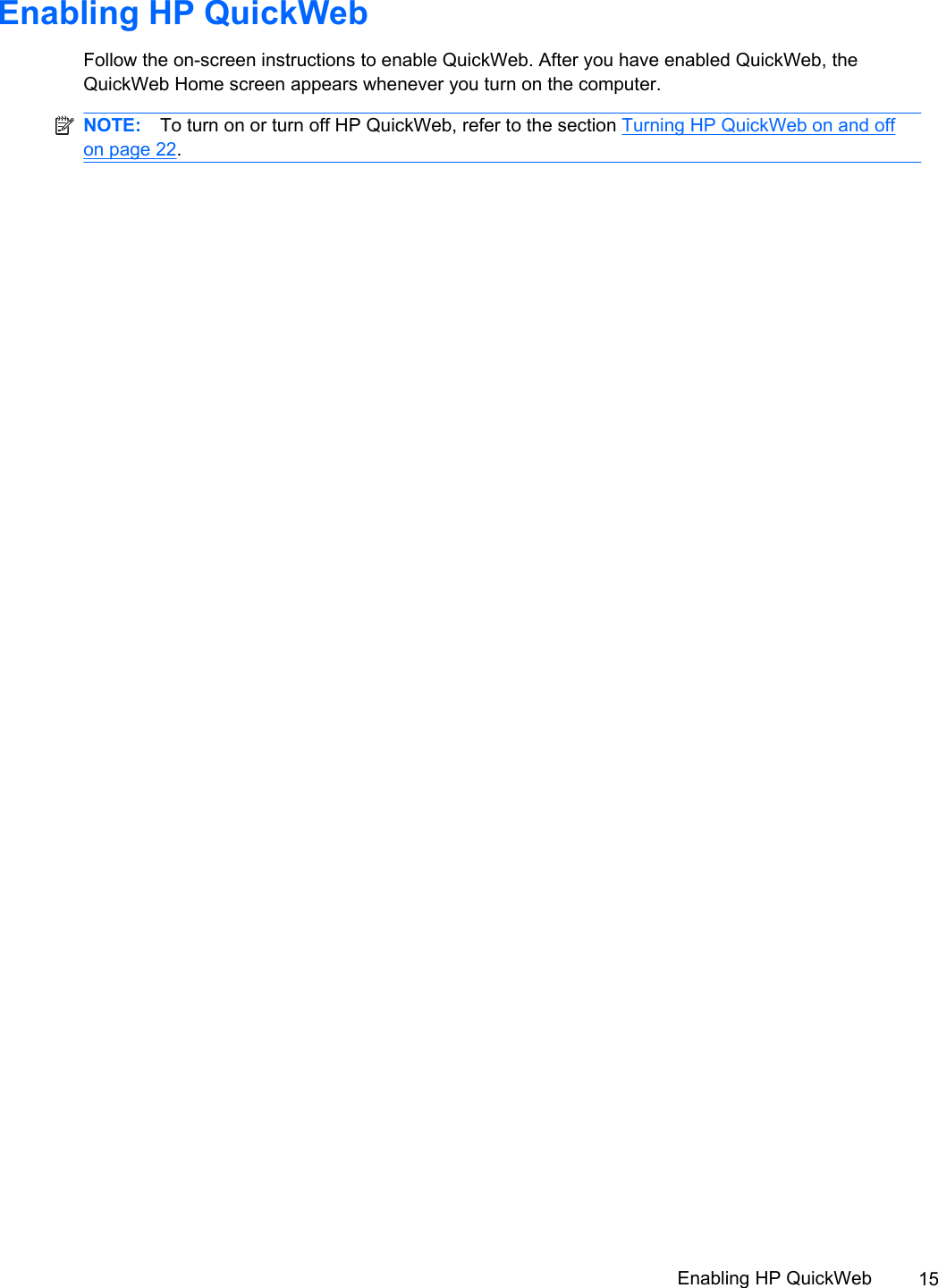Enabling HP QuickWeb Follow the on-screen instructions to enable QuickWeb. After you have enabled QuickWeb, theQuickWeb Home screen appears whenever you turn on the computer.NOTE: To turn on or turn off HP QuickWeb, refer to the section Turning HP QuickWeb on and offon page 22.Enabling HP QuickWeb 15