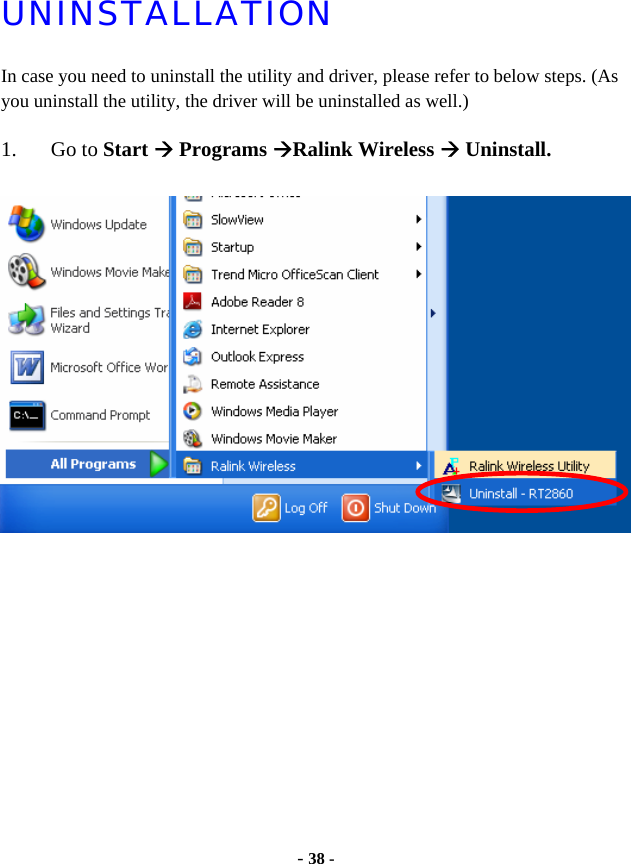  - 38 - UNINSTALLATION In case you need to uninstall the utility and driver, please refer to below steps. (As you uninstall the utility, the driver will be uninstalled as well.)  1. Go to Start Æ Programs ÆRalink Wireless Æ Uninstall.              