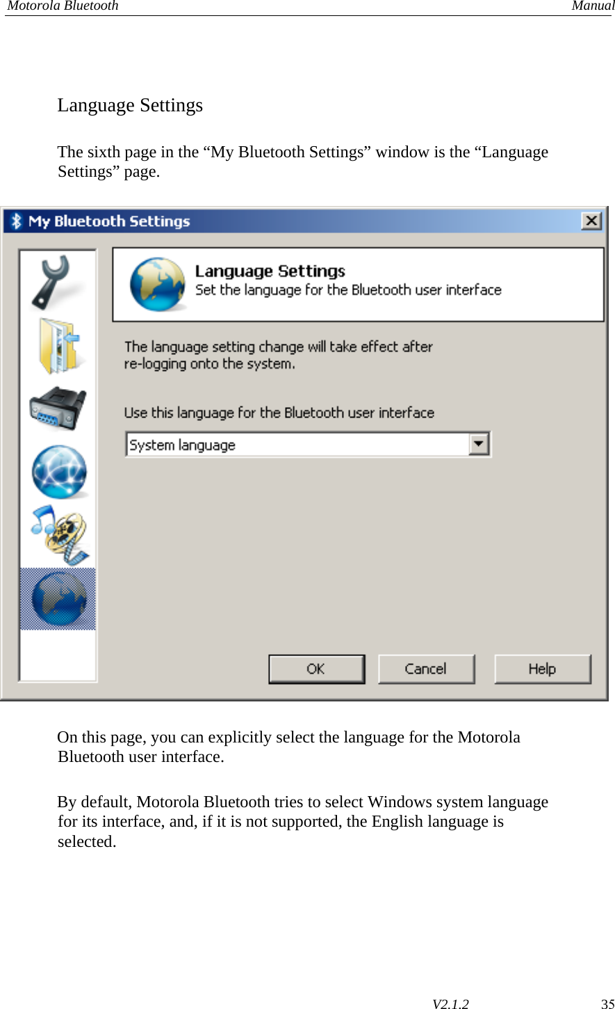 Motorola Bluetooth    Manual        V2.1.2  35  Language Settings  The sixth page in the “My Bluetooth Settings” window is the “Language Settings” page.    On this page, you can explicitly select the language for the Motorola Bluetooth user interface.  By default, Motorola Bluetooth tries to select Windows system language for its interface, and, if it is not supported, the English language is selected. 