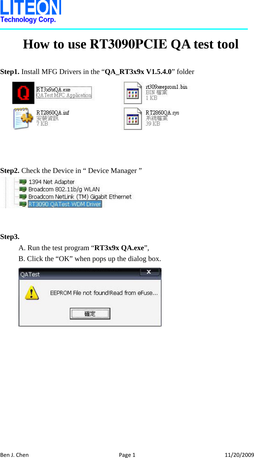 BenJ.ChenPage111/20/2009How to use RT3090PCIE QA test tool Step1. Install MFG Drivers in the “QA_RT3x9x V1.5.4.0” folder    Step2. Check the Device in “ Device Manager ”   Step3.  A. Run the test program “RT3x9x QA.exe”, B. Click the “OK” when pops up the dialog box.    