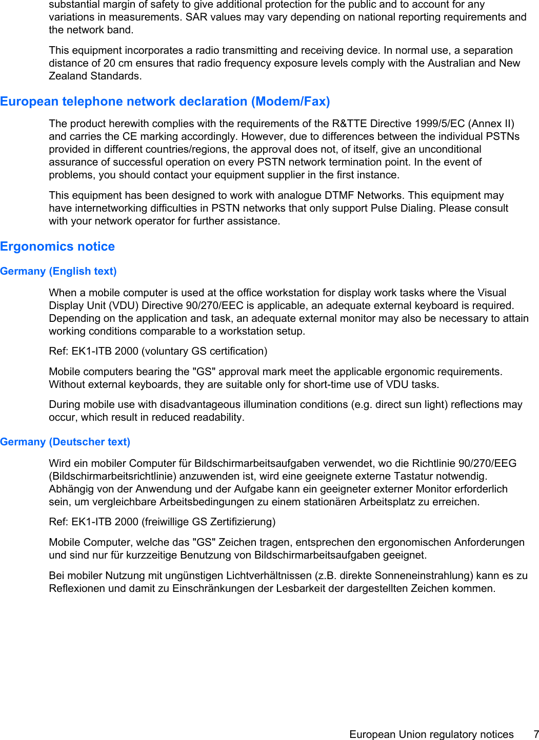 substantial margin of safety to give additional protection for the public and to account for anyvariations in measurements. SAR values may vary depending on national reporting requirements andthe network band.This equipment incorporates a radio transmitting and receiving device. In normal use, a separationdistance of 20 cm ensures that radio frequency exposure levels comply with the Australian and NewZealand Standards.European telephone network declaration (Modem/Fax)The product herewith complies with the requirements of the R&amp;TTE Directive 1999/5/EC (Annex II)and carries the CE marking accordingly. However, due to differences between the individual PSTNsprovided in different countries/regions, the approval does not, of itself, give an unconditionalassurance of successful operation on every PSTN network termination point. In the event ofproblems, you should contact your equipment supplier in the first instance.This equipment has been designed to work with analogue DTMF Networks. This equipment mayhave internetworking difficulties in PSTN networks that only support Pulse Dialing. Please consultwith your network operator for further assistance.Ergonomics noticeGermany (English text)When a mobile computer is used at the office workstation for display work tasks where the VisualDisplay Unit (VDU) Directive 90/270/EEC is applicable, an adequate external keyboard is required.Depending on the application and task, an adequate external monitor may also be necessary to attainworking conditions comparable to a workstation setup.Ref: EK1-ITB 2000 (voluntary GS certification)Mobile computers bearing the &quot;GS&quot; approval mark meet the applicable ergonomic requirements.Without external keyboards, they are suitable only for short-time use of VDU tasks.During mobile use with disadvantageous illumination conditions (e.g. direct sun light) reflections mayoccur, which result in reduced readability.Germany (Deutscher text)Wird ein mobiler Computer für Bildschirmarbeitsaufgaben verwendet, wo die Richtlinie 90/270/EEG(Bildschirmarbeitsrichtlinie) anzuwenden ist, wird eine geeignete externe Tastatur notwendig.Abhängig von der Anwendung und der Aufgabe kann ein geeigneter externer Monitor erforderlichsein, um vergleichbare Arbeitsbedingungen zu einem stationären Arbeitsplatz zu erreichen.Ref: EK1-ITB 2000 (freiwillige GS Zertifizierung)Mobile Computer, welche das &quot;GS&quot; Zeichen tragen, entsprechen den ergonomischen Anforderungenund sind nur für kurzzeitige Benutzung von Bildschirmarbeitsaufgaben geeignet.Bei mobiler Nutzung mit ungünstigen Lichtverhältnissen (z.B. direkte Sonneneinstrahlung) kann es zuReflexionen und damit zu Einschränkungen der Lesbarkeit der dargestellten Zeichen kommen.European Union regulatory notices 7