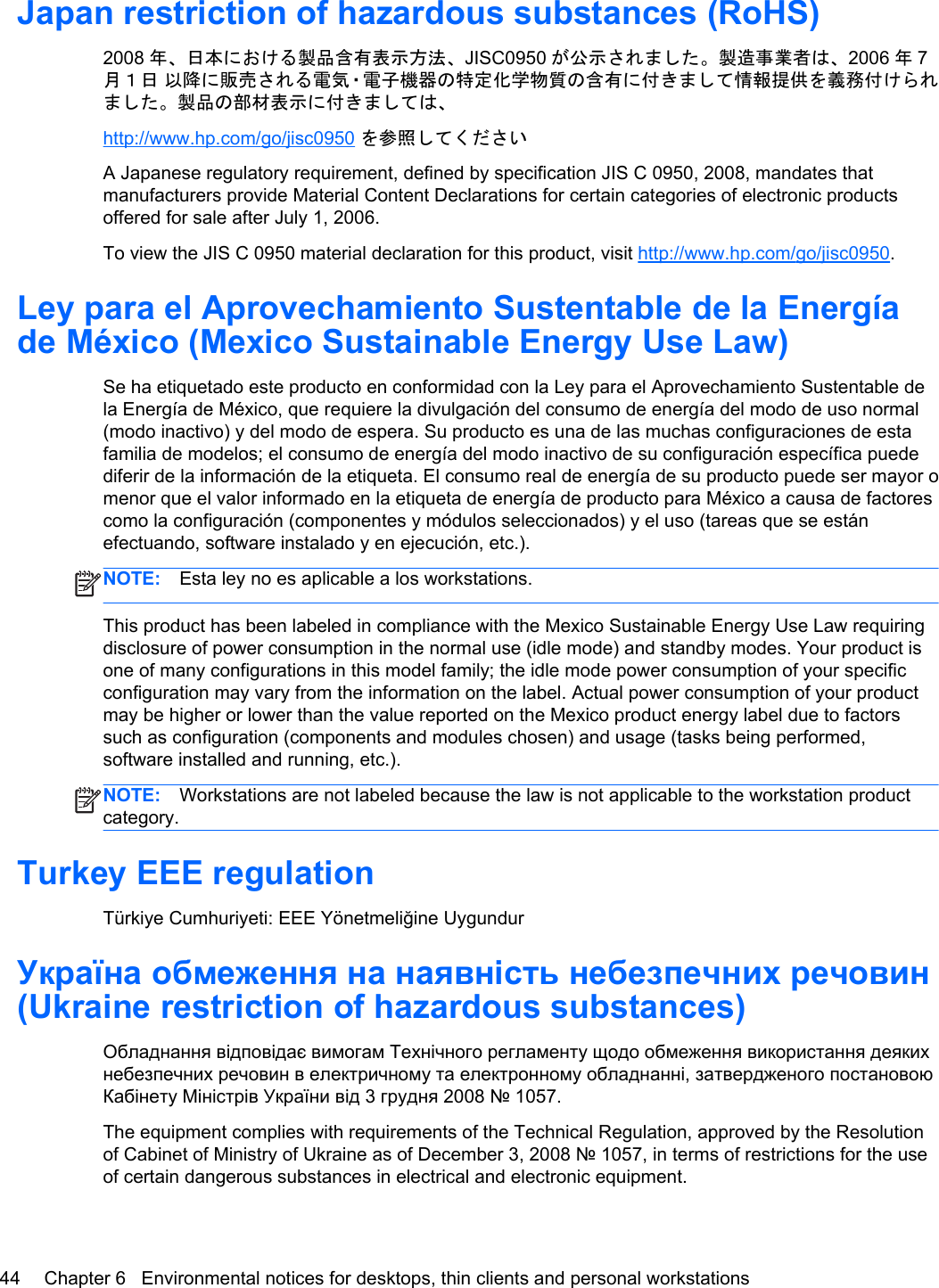 Japan restriction of hazardous substances (RoHS)2008 年、日本における製品含有表示方法、JISC0950 が公示されました。製造事業者は、2006 年7月１日 以降に販売される電気・電子機器の特定化学物質の含有に付きまして情報提供を義務付けられました。製品の部材表示に付きましては、http://www.hp.com/go/jisc0950 を参照してくださいA Japanese regulatory requirement, defined by specification JIS C 0950, 2008, mandates thatmanufacturers provide Material Content Declarations for certain categories of electronic productsoffered for sale after July 1, 2006.To view the JIS C 0950 material declaration for this product, visit http://www.hp.com/go/jisc0950.Ley para el Aprovechamiento Sustentable de la Energíade México (Mexico Sustainable Energy Use Law)Se ha etiquetado este producto en conformidad con la Ley para el Aprovechamiento Sustentable dela Energía de México, que requiere la divulgación del consumo de energía del modo de uso normal(modo inactivo) y del modo de espera. Su producto es una de las muchas configuraciones de estafamilia de modelos; el consumo de energía del modo inactivo de su configuración específica puedediferir de la información de la etiqueta. El consumo real de energía de su producto puede ser mayor omenor que el valor informado en la etiqueta de energía de producto para México a causa de factorescomo la configuración (componentes y módulos seleccionados) y el uso (tareas que se estánefectuando, software instalado y en ejecución, etc.).NOTE: Esta ley no es aplicable a los workstations.This product has been labeled in compliance with the Mexico Sustainable Energy Use Law requiringdisclosure of power consumption in the normal use (idle mode) and standby modes. Your product isone of many configurations in this model family; the idle mode power consumption of your specificconfiguration may vary from the information on the label. Actual power consumption of your productmay be higher or lower than the value reported on the Mexico product energy label due to factorssuch as configuration (components and modules chosen) and usage (tasks being performed,software installed and running, etc.).NOTE: Workstations are not labeled because the law is not applicable to the workstation productcategory.Turkey EEE regulationTürkiye Cumhuriyeti: EEE Yönetmeliğine UygundurУкраїна обмеження на наявність небезпечних речовин(Ukraine restriction of hazardous substances)Обладнання відповідає вимогам Технічного регламенту щодо обмеження використання деякихнебезпечних речовин в електричному та електронному обладнанні, затвердженого постановоюКабінету Міністрів України від 3 грудня 2008 № 1057.The equipment complies with requirements of the Technical Regulation, approved by the Resolutionof Cabinet of Ministry of Ukraine as of December 3, 2008 № 1057, in terms of restrictions for the useof certain dangerous substances in electrical and electronic equipment.44 Chapter 6   Environmental notices for desktops, thin clients and personal workstations