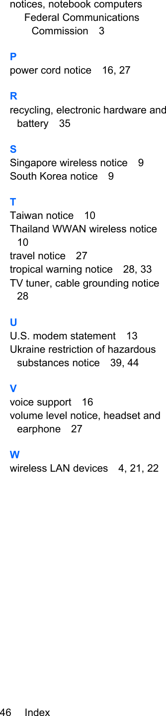 notices, notebook computersFederal CommunicationsCommission 3Ppower cord notice 16, 27Rrecycling, electronic hardware andbattery 35SSingapore wireless notice 9South Korea notice 9TTaiwan notice 10Thailand WWAN wireless notice10travel notice 27tropical warning notice 28, 33TV tuner, cable grounding notice28UU.S. modem statement 13Ukraine restriction of hazardoussubstances notice 39, 44Vvoice support 16volume level notice, headset andearphone 27Wwireless LAN devices 4, 21, 2246 Index