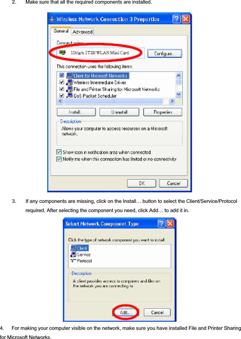 2.  Make sure that all the required components are installed. 3.  If any components are missing, click on the Install… button to select the Client/Service/Protocol required. After selecting the component you need, click Add… to add it in. 4.      For making your computer visible on the network, make sure you have installed File and Printer Sharing for Microsoft Networks. 
