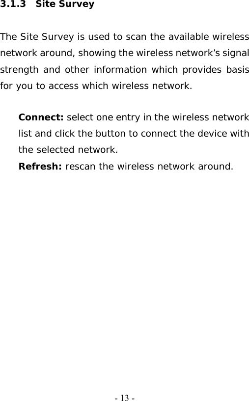   - 13 -3.1.3  Site Survey  The Site Survey is used to scan the available wireless network around, showing the wireless network&rsquo;s signal strength and other information which provides basis for you to access which wireless network.  Connect: select one entry in the wireless network list and click the button to connect the device with the selected network. Refresh: rescan the wireless network around.   