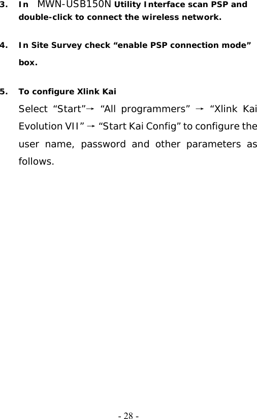  - 28 -3. In  MWN-USB150N Utility Interface scan PSP and double-click to connect the wireless network.  4. In Site Survey check &ldquo;enable PSP connection mode&rdquo; box.   5. To configure Xlink Kai Select &ldquo;Start&rdquo;&rarr; &ldquo;All programmers&rdquo; &rarr; &ldquo;Xlink Kai Evolution VII&rdquo; &rarr; &ldquo;Start Kai Config&rdquo; to configure the user name, password and other parameters as follows.    