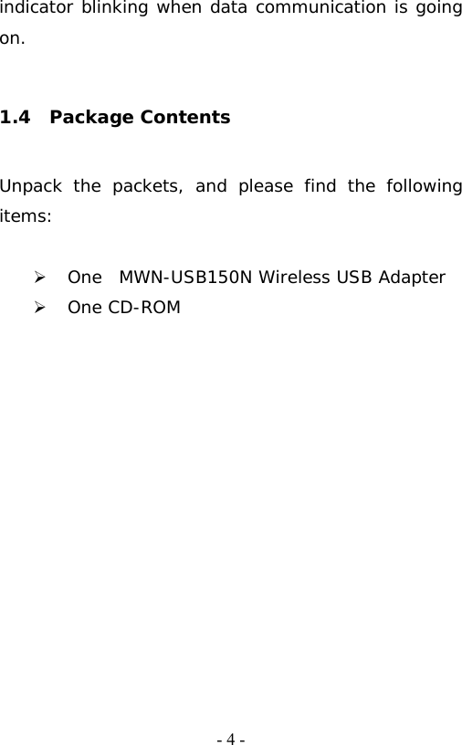   - 4 -indicator blinking when data communication is going on.  1.4  Package Contents Unpack the packets, and please find the following items:  &frac34; One  MWN-USB150N Wireless USB Adapter &frac34; One CD-ROM  