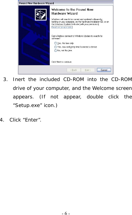   - 6 - 3. Inert the included CD-ROM into the CD-ROM drive of your computer, and the Welcome screen appears. (If not appear, double click the &ldquo;Setup.exe&rdquo; icon.)   4.  Click &ldquo;Enter&rdquo;. 