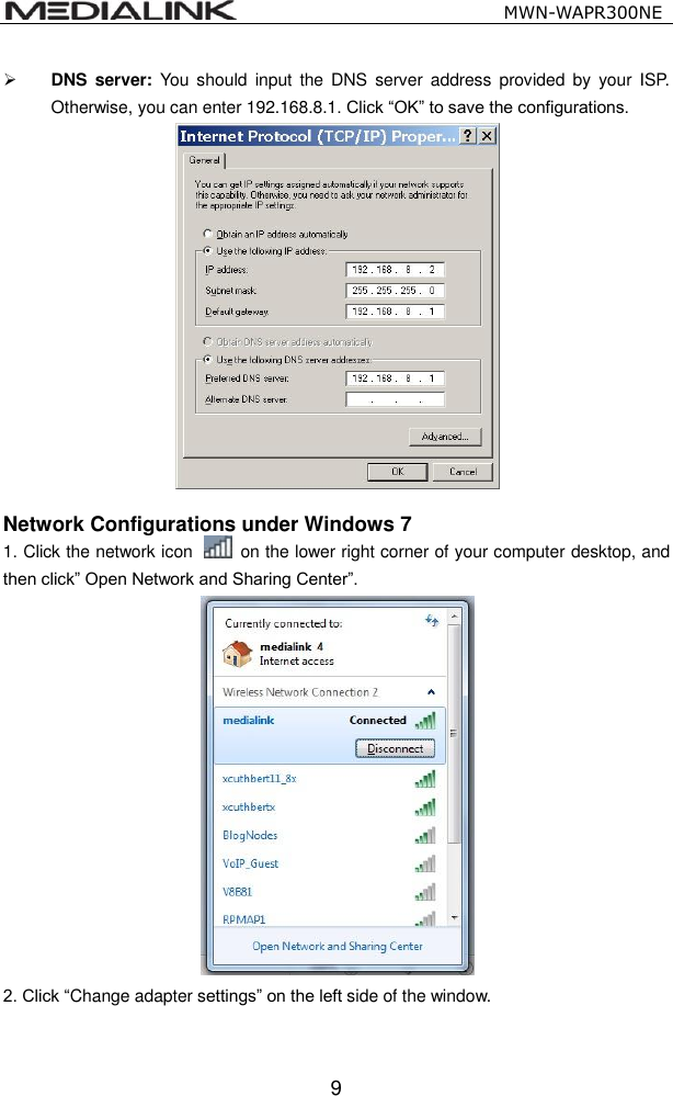                                                   MWN-WAPR300NE  9  DNS  server:  You should  input  the DNS  server  address provided  by  your ISP. Otherwise, you can enter 192.168.8.1. Click &ldquo;OK&rdquo; to save the configurations.   Network Configurations under Windows 7 1. Click the network icon    on the lower right corner of your computer desktop, and then click&rdquo; Open Network and Sharing Center&rdquo;.  2. Click &ldquo;Change adapter settings&rdquo; on the left side of the window.  