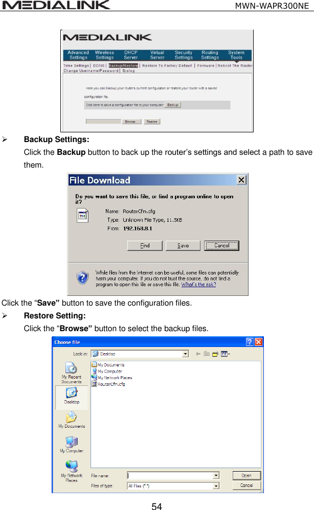                                                   MWN-WAPR300NE  54   Backup Settings: Click the Backup button to back up the router&rsquo;s settings and select a path to save them.  Click the &ldquo;Save&rdquo; button to save the configuration files.  Restore Setting: Click the &ldquo;Browse&rdquo; button to select the backup files.  